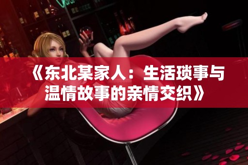 《东北某家人：生活琐事与温情故事的亲情交织》