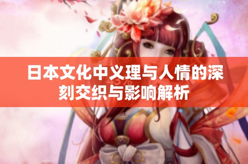 日本文化中义理与人情的深刻交织与影响解析