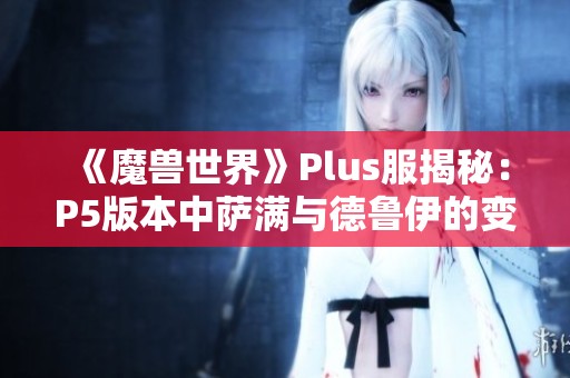 《魔兽世界》Plus服揭秘：P5版本中萨满与德鲁伊的变身道具曝光