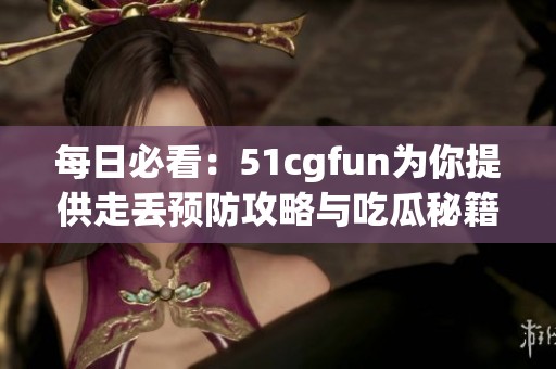 每日必看：51cgfun为你提供走丢预防攻略与吃瓜秘籍