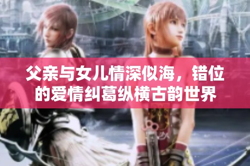 父亲与女儿情深似海，错位的爱情纠葛纵横古韵世界
