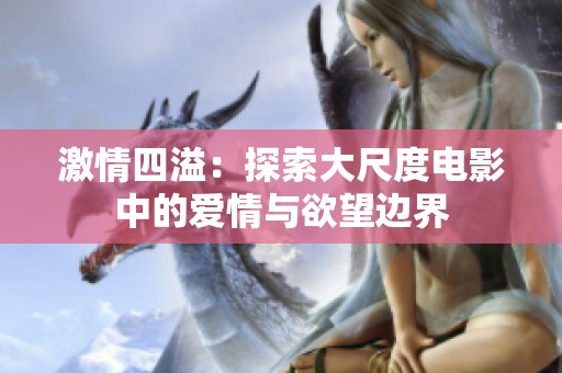 激情四溢：探索大尺度电影中的爱情与欲望边界