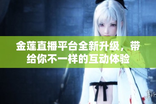 金莲直播平台全新升级，带给你不一样的互动体验