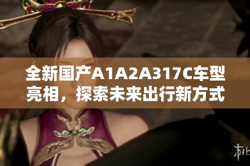 全新国产A1A2A317C车型亮相，探索未来出行新方式
