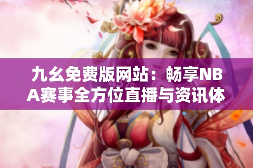 九幺免费版网站：畅享NBA赛事全方位直播与资讯体验