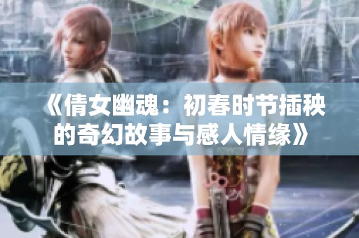 《倩女幽魂：初春时节插秧的奇幻故事与感人情缘》