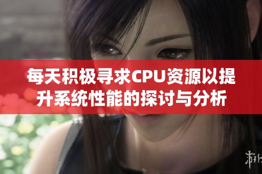 每天积极寻求CPU资源以提升系统性能的探讨与分析