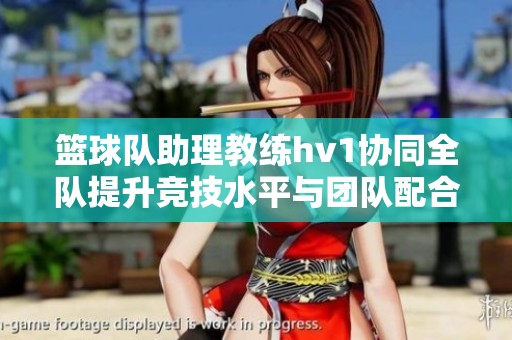 篮球队助理教练hv1协同全队提升竞技水平与团队配合
