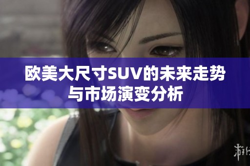 欧美大尺寸SUV的未来走势与市场演变分析