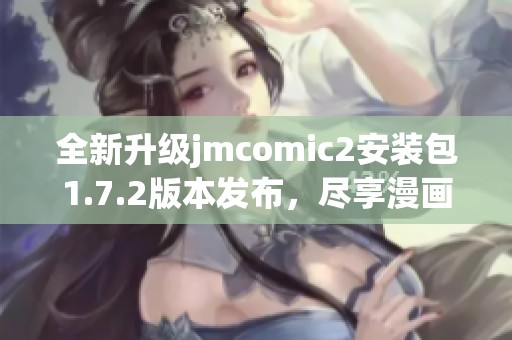 全新升级jmcomic2安装包1.7.2版本发布，尽享漫画乐趣