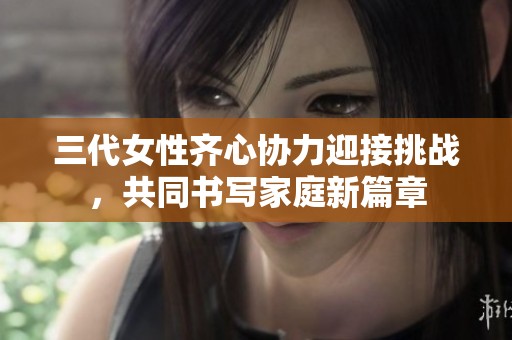 三代女性齐心协力迎接挑战，共同书写家庭新篇章