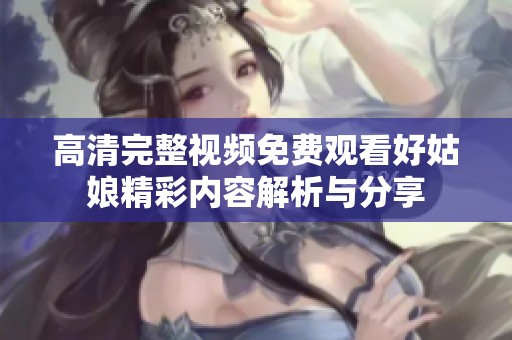 高清完整视频免费观看好姑娘精彩内容解析与分享