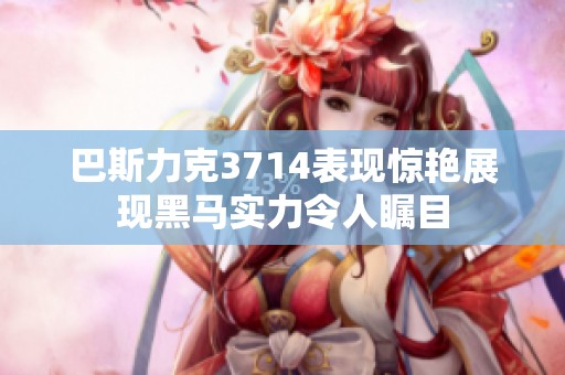 巴斯力克3714表现惊艳展现黑马实力令人瞩目
