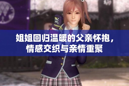姐姐回归温暖的父亲怀抱，情感交织与亲情重聚