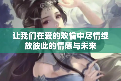 让我们在爱的欢愉中尽情绽放彼此的情感与未来