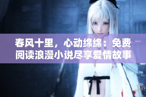 春风十里，心动绵绵：免费阅读浪漫小说尽享爱情故事