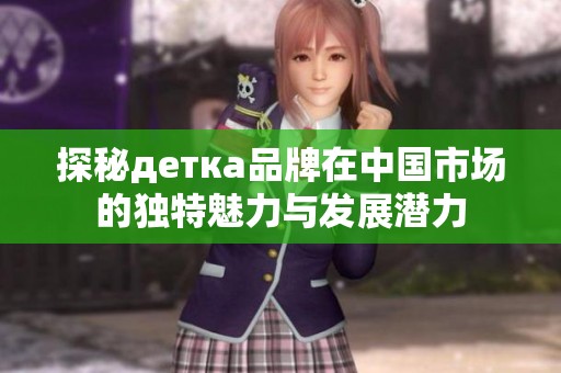 探秘детка品牌在中国市场的独特魅力与发展潜力