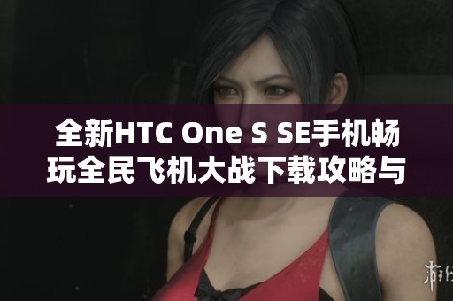 全新HTC One S SE手机畅玩全民飞机大战下载攻略与内容介绍
