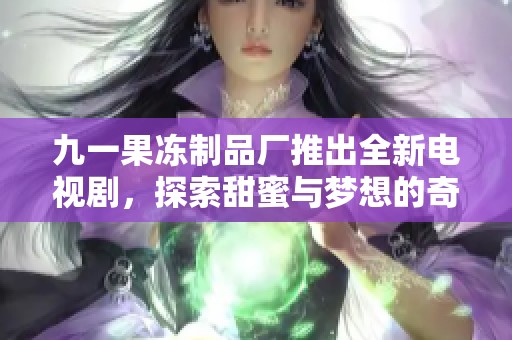 九一果冻制品厂推出全新电视剧，探索甜蜜与梦想的奇妙之旅