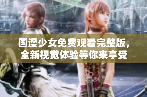 国漫少女免费观看完整版，全新视觉体验等你来享受