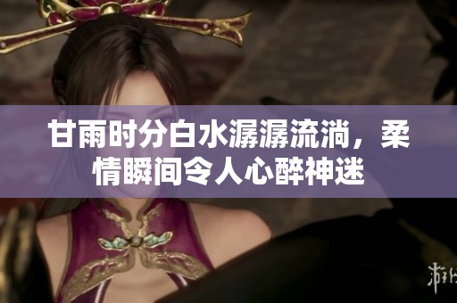 甘雨时分白水潺潺流淌，柔情瞬间令人心醉神迷
