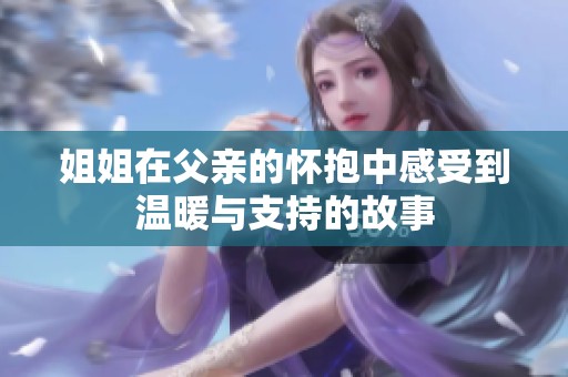 姐姐在父亲的怀抱中感受到温暖与支持的故事
