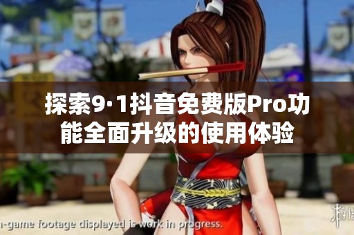 探索9·1抖音免费版Pro功能全面升级的使用体验