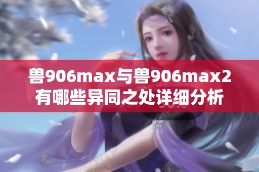 兽906max与兽906max2有哪些异同之处详细分析
