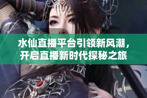 水仙直播平台引领新风潮，开启直播新时代探秘之旅