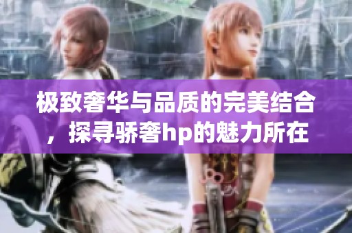 极致奢华与品质的完美结合，探寻骄奢hp的魅力所在