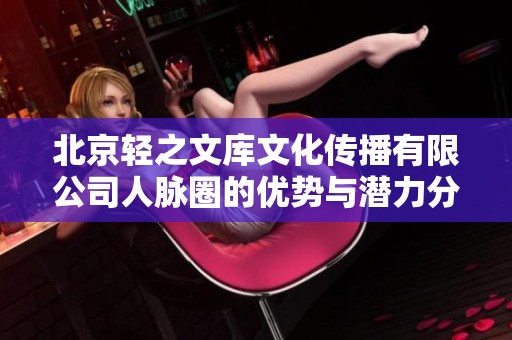 北京轻之文库文化传播有限公司人脉圈的优势与潜力分析