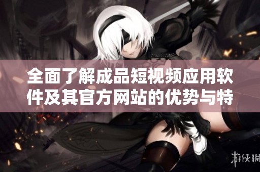 全面了解成品短视频应用软件及其官方网站的优势与特点