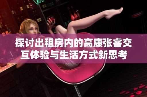 探讨出租房内的高康张睿交互体验与生活方式新思考