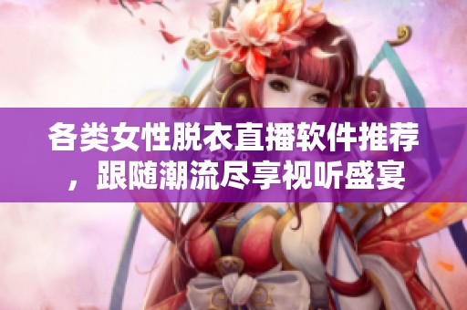 各类女性脱衣直播软件推荐，跟随潮流尽享视听盛宴