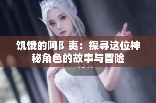 饥饿的阿阝夷：探寻这位神秘角色的故事与冒险