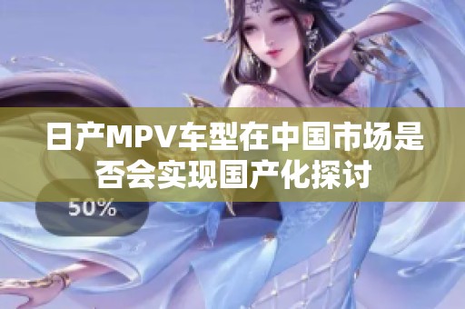 日产MPV车型在中国市场是否会实现国产化探讨