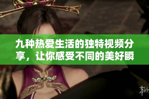九种热爱生活的独特视频分享，让你感受不同的美好瞬间
