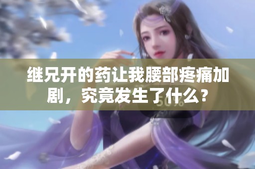 继兄开的药让我腰部疼痛加剧，究竟发生了什么？