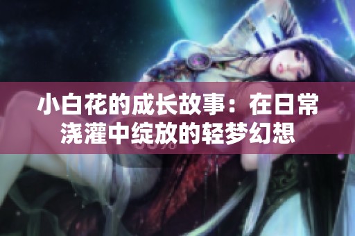 小白花的成长故事：在日常浇灌中绽放的轻梦幻想