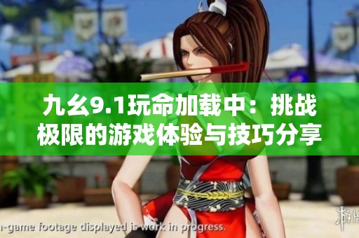 九幺9.1玩命加载中：挑战极限的游戏体验与技巧分享