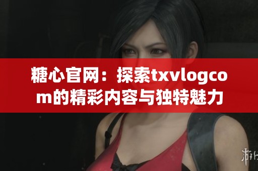 糖心官网：探索txvlogcom的精彩内容与独特魅力