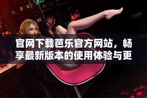 官网下载芭乐官方网站，畅享最新版本的使用体验与更新信息
