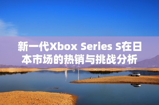 新一代Xbox Series S在日本市场的热销与挑战分析
