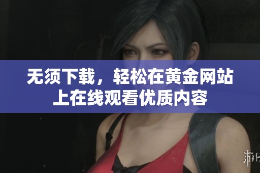 无须下载，轻松在黄金网站上在线观看优质内容