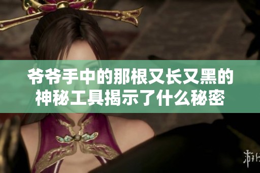 爷爷手中的那根又长又黑的神秘工具揭示了什么秘密