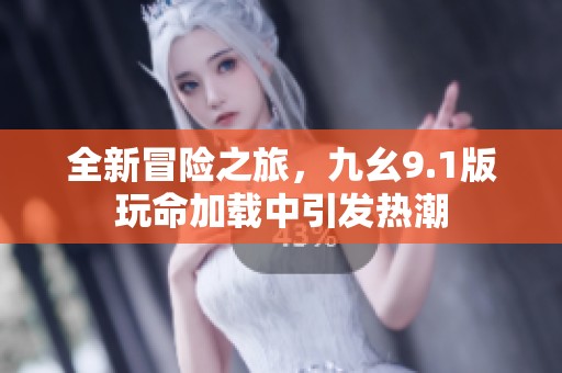 全新冒险之旅，九幺9.1版玩命加载中引发热潮