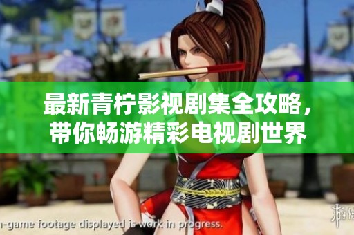 最新青柠影视剧集全攻略，带你畅游精彩电视剧世界