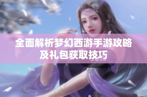 全面解析梦幻西游手游攻略及礼包获取技巧