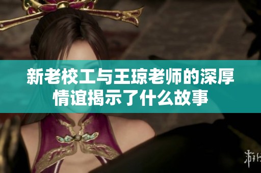 新老校工与王琼老师的深厚情谊揭示了什么故事