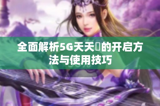 全面解析5G天天奭的开启方法与使用技巧